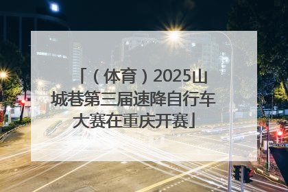 （体育）2025山城巷第三届速降自行车大赛在重庆开赛