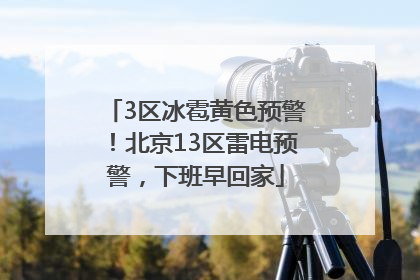 3区冰雹黄色预警！北京13区雷电预警，下班早回家
