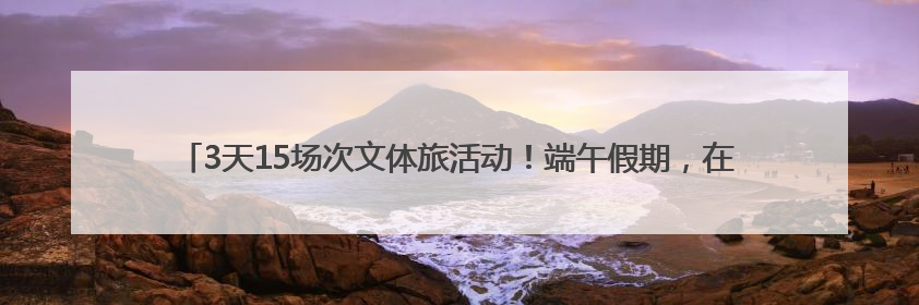 3天15场次文体旅活动！端午假期，在沈阳参加大型活动，这些事情要注意！