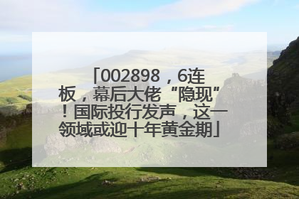 002898，6连板，幕后大佬“隐现”！国际投行发声，这一领域或迎十年黄金期