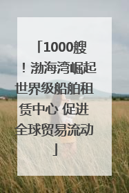 1000艘！渤海湾崛起世界级船舶租赁中心 促进全球贸易流动