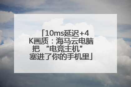 10ms延迟+4K画质：海马云电脑把 “电竞主机” 塞进了你的手机里