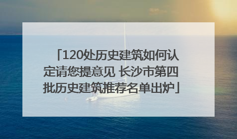120处历史建筑如何认定请您提意见 长沙市第四批历史建筑推荐名单出炉