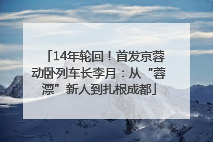 14年轮回！首发京蓉动卧列车长李月：从“蓉漂”新人到扎根成都