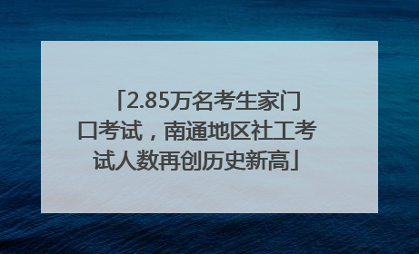 2.85万名考生家门口考试，南通地区社工考试人数再创历史新高