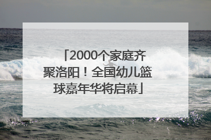 2000个家庭齐聚洛阳！全国幼儿篮球嘉年华将启幕