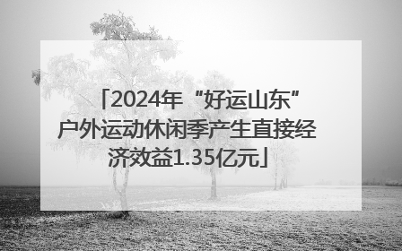 2024年“好运山东”户外运动休闲季产生直接经济效益1.35亿元