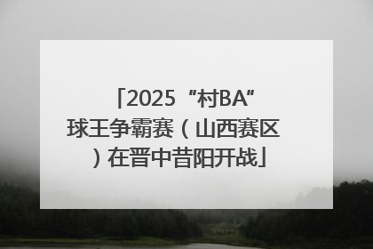 2025“村BA”球王争霸赛（山西赛区）在晋中昔阳开战