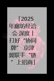 2025年廊坊经洽会·深度丨打好“协同牌” 京津冀联手“链”上招商