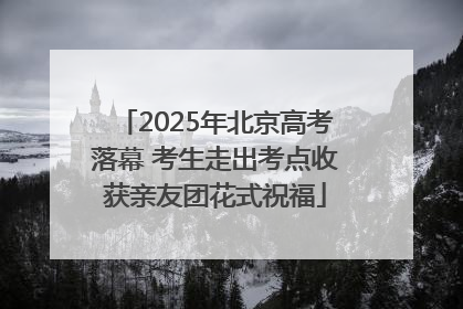2025年北京高考落幕 考生走出考点收获亲友团花式祝福
