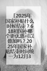 2025年国家补贴什么时候结束？618和国补哪个更优惠可以叠加吗？2025年国家补贴结束时间统一为12月31日