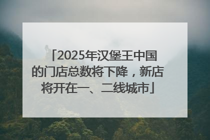2025年汉堡王中国的门店总数将下降，新店将开在一、二线城市