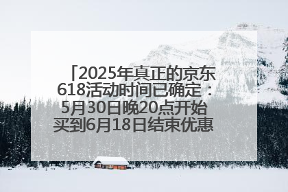 2025年真正的京东618活动时间已确定：5月30日晚20点开始买到6月18日结束优惠力度最大最便宜！