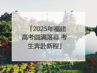 2025年福建高考圆满落幕 考生奔赴新程