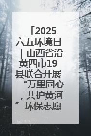 2025六五环境日｜山西省沿黄四市19县联合开展“万里同心，共护黄河”环保志愿者助力一泓清水入黄河公益活动