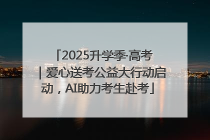 2025升学季·高考｜爱心送考公益大行动启动，AI助力考生赴考