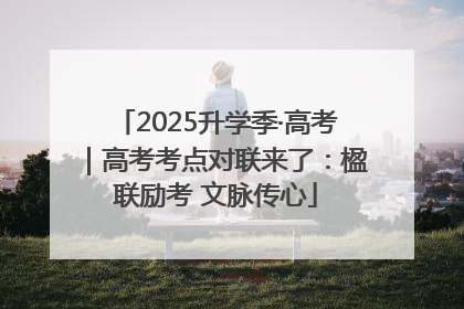 2025升学季·高考｜高考考点对联来了：楹联励考 文脉传心
