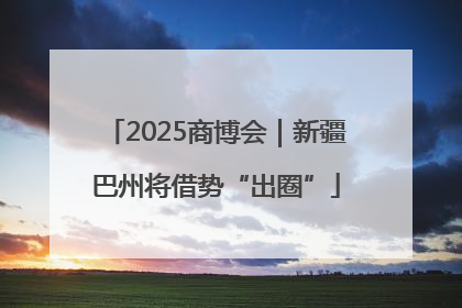 2025商博会｜新疆巴州将借势“出圈”