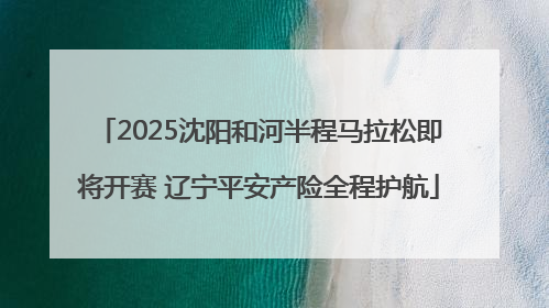 2025沈阳和河半程马拉松即将开赛 辽宁平安产险全程护航