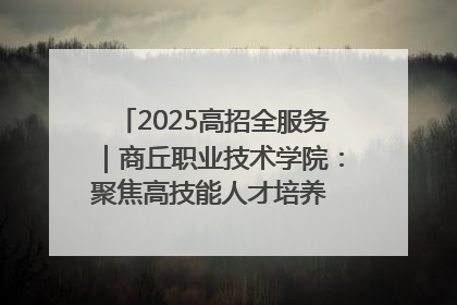 2025高招全服务｜商丘职业技术学院：聚焦高技能人才培养 谱写高质量发展篇章