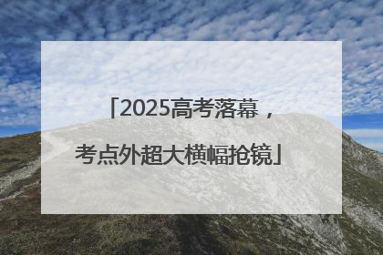 2025高考落幕，考点外超大横幅抢镜