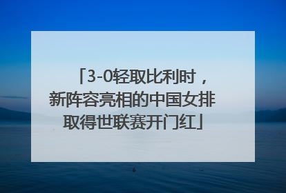 3-0轻取比利时，新阵容亮相的中国女排取得世联赛开门红