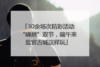 30余场次精彩活动“嗨翻”双节，端午来盐官古城这样玩