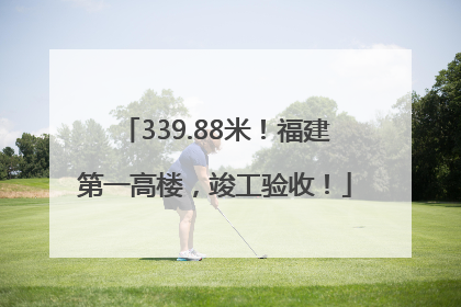 339.88米！福建第一高楼，竣工验收！