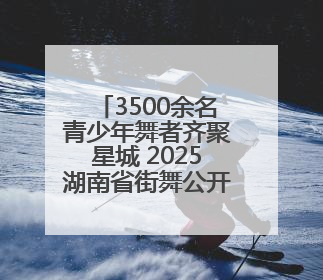 3500余名青少年舞者齐聚星城 2025湖南省街舞公开赛长沙站燃情启幕