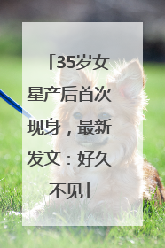 35岁女星产后首次现身，最新发文：好久不见