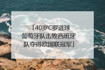 40岁C罗进球 葡萄牙队击败西班牙队夺得欧国联冠军