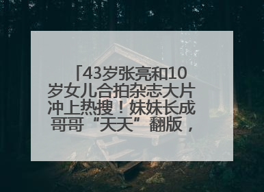 43岁张亮和10岁女儿合拍杂志大片冲上热搜！妹妹长成哥哥“天天”翻版，超模范十足