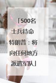 500名士兵待命 特朗普：将向任何地方派遣军队