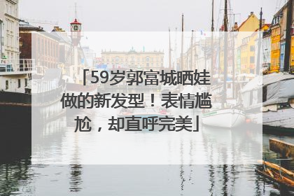 59岁郭富城晒娃做的新发型！表情尴尬，却直呼完美