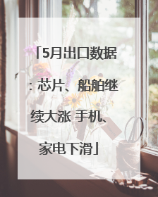 5月出口数据：芯片、船舶继续大涨 手机、家电下滑