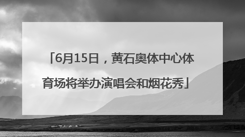 6月15日，黄石奥体中心体育场将举办演唱会和烟花秀