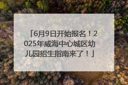 6月9日开始报名！2025年威海中心城区幼儿园招生指南来了！