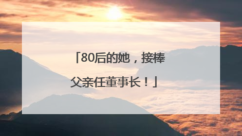 80后的她，接棒父亲任董事长！