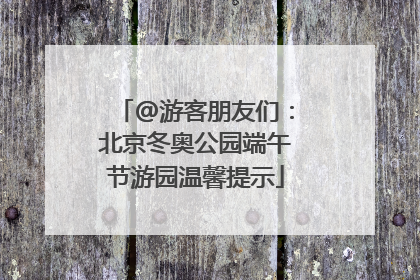 @游客朋友们：北京冬奥公园端午节游园温馨提示