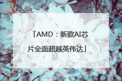 AMD：新款AI芯片全面超越英伟达