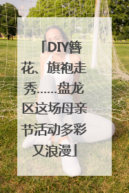DIY簪花、旗袍走秀……盘龙区这场母亲节活动多彩又浪漫