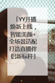 YY开播焕新上线，智能美颜+全场景适配打造直播伴侣新标杆