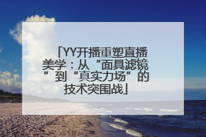 YY开播重塑直播美学：从“面具滤镜”到“真实力场”的技术突围战
