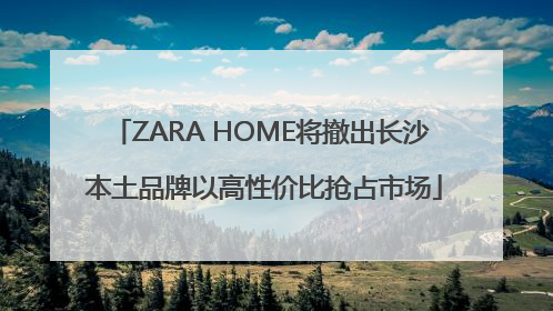 ZARA HOME将撤出长沙 本土品牌以高性价比抢占市场