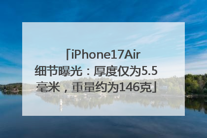 iPhone17Air细节曝光：厚度仅为5.5毫米，重量约为146克